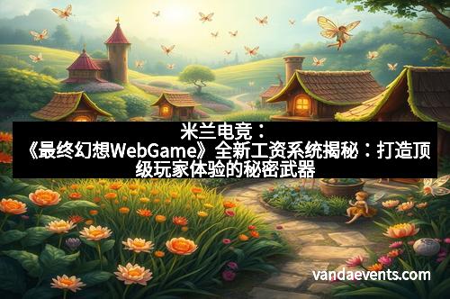 米兰电竞：《最终幻想WebGame》全新工资系统揭秘：打造顶级玩家体验的秘密武器