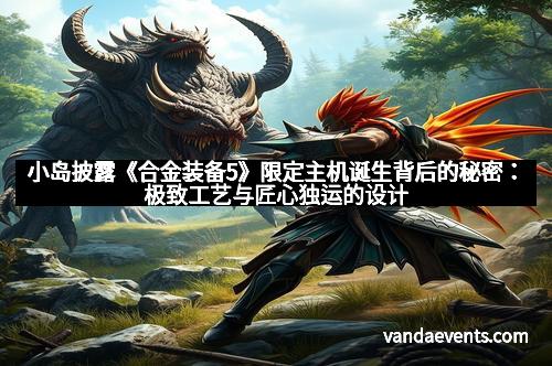 小岛披露《合金装备5》限定主机诞生背后的秘密：极致工艺与匠心独运的设计